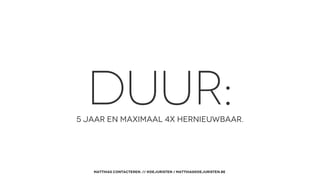 DUUR: 
5 Jaar en MAXIMAAL 4X hernieuwbaar. 
MATTHIAS CONTACTEREN: // @dejuristen / Matthias@dejuristen.be 
 