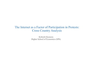 The Internet as a Factor of Participation in Protests: 
Cross Country Analysis 
Kirkizh Eleonora 
Higher School of Economics (SPb) 
 