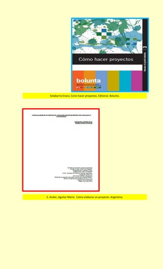 Solabarria Enara. Cono hacer proyectos. Editorial. Bolunta. 
E. Ander, Aguilar María. Cómo elaborar un proyecto. Argentina. 