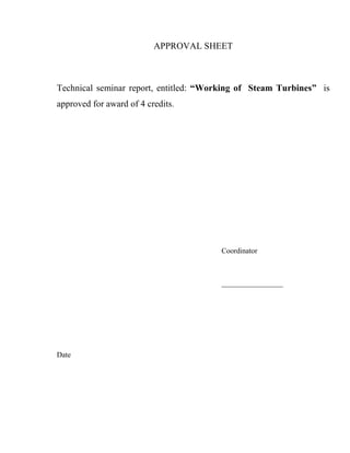 APPROVAL SHEET 
Technical seminar report, entitled: “Working of Steam Turbines” is 
approved for award of 4 credits. 
Coordinator 
__________________ 
Date 
 