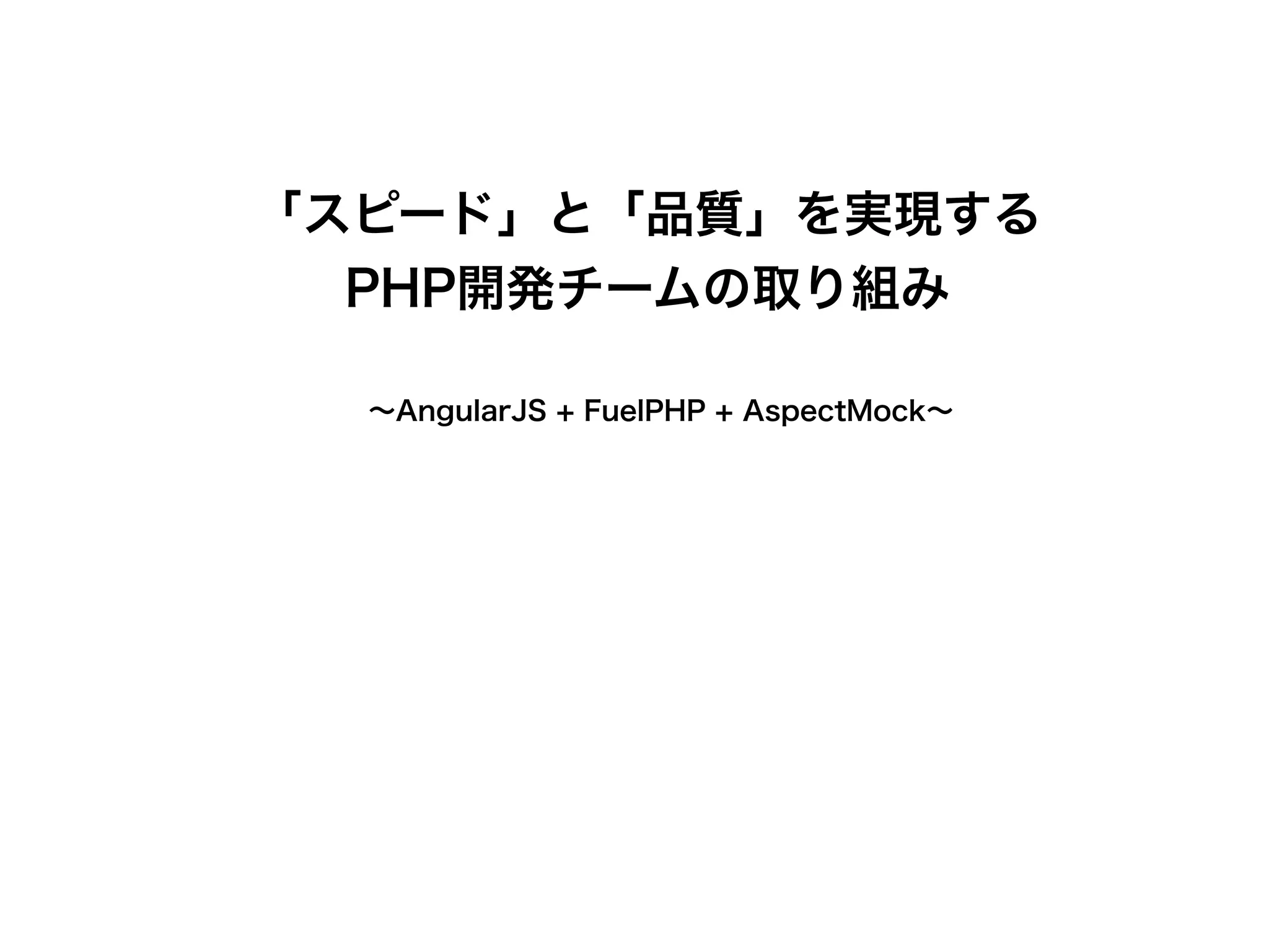 「スピード」と「品質」を実現する 
PHP開発チームの取り組み 
! 
　～AngularJS + FuelPHP + AspectMock～ 
 