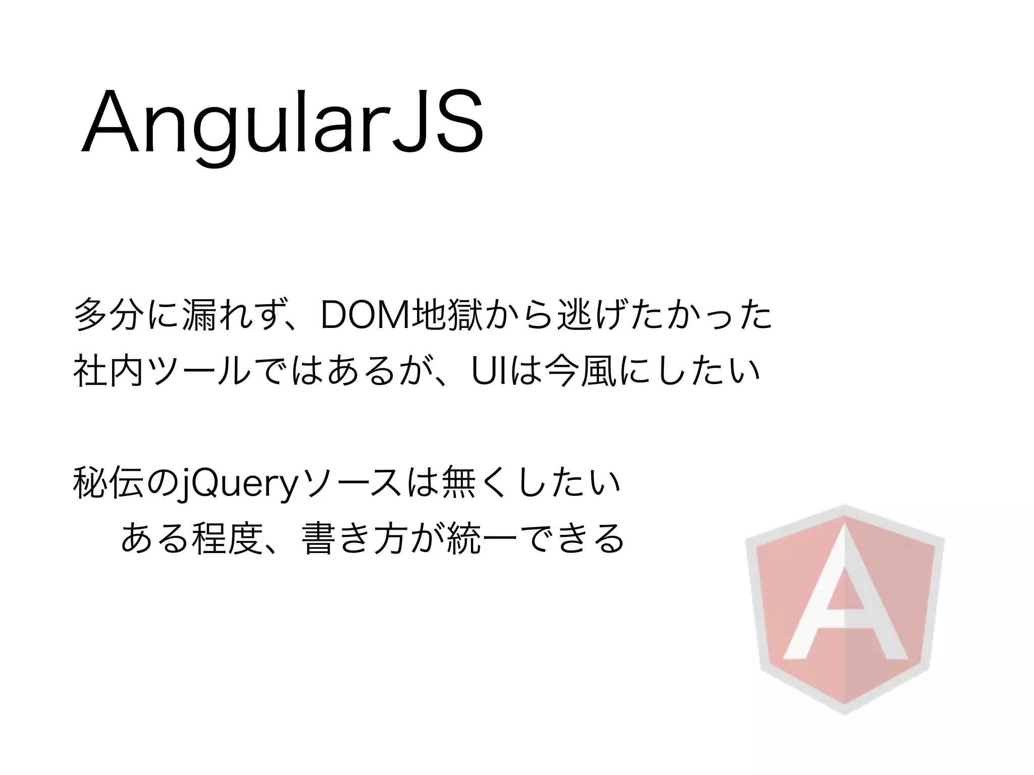 AngularJS 
多分に漏れず、DOM地獄から逃げたかった 
社内ツールではあるが、UIは今風にしたい 
! 
秘伝のjQueryソースは無くしたい 
ある程度、書き方が統一できる 
 
