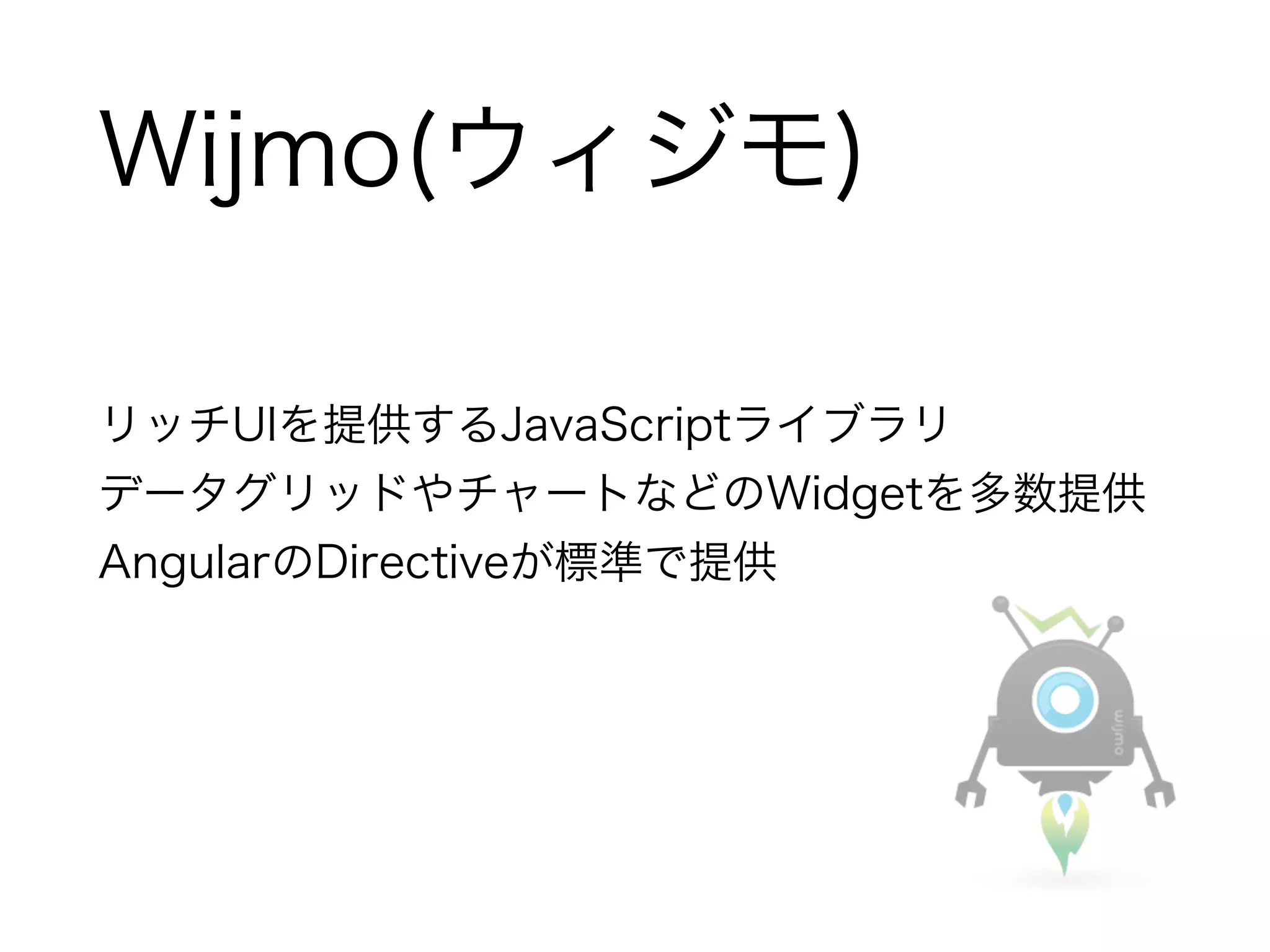 Wijmo(ウィジモ) 
リッチUIを提供するJavaScriptライブラリ 
データグリッドやチャートなどのWidgetを多数提供 
AngularのDirectiveが標準で提供 
! 
 