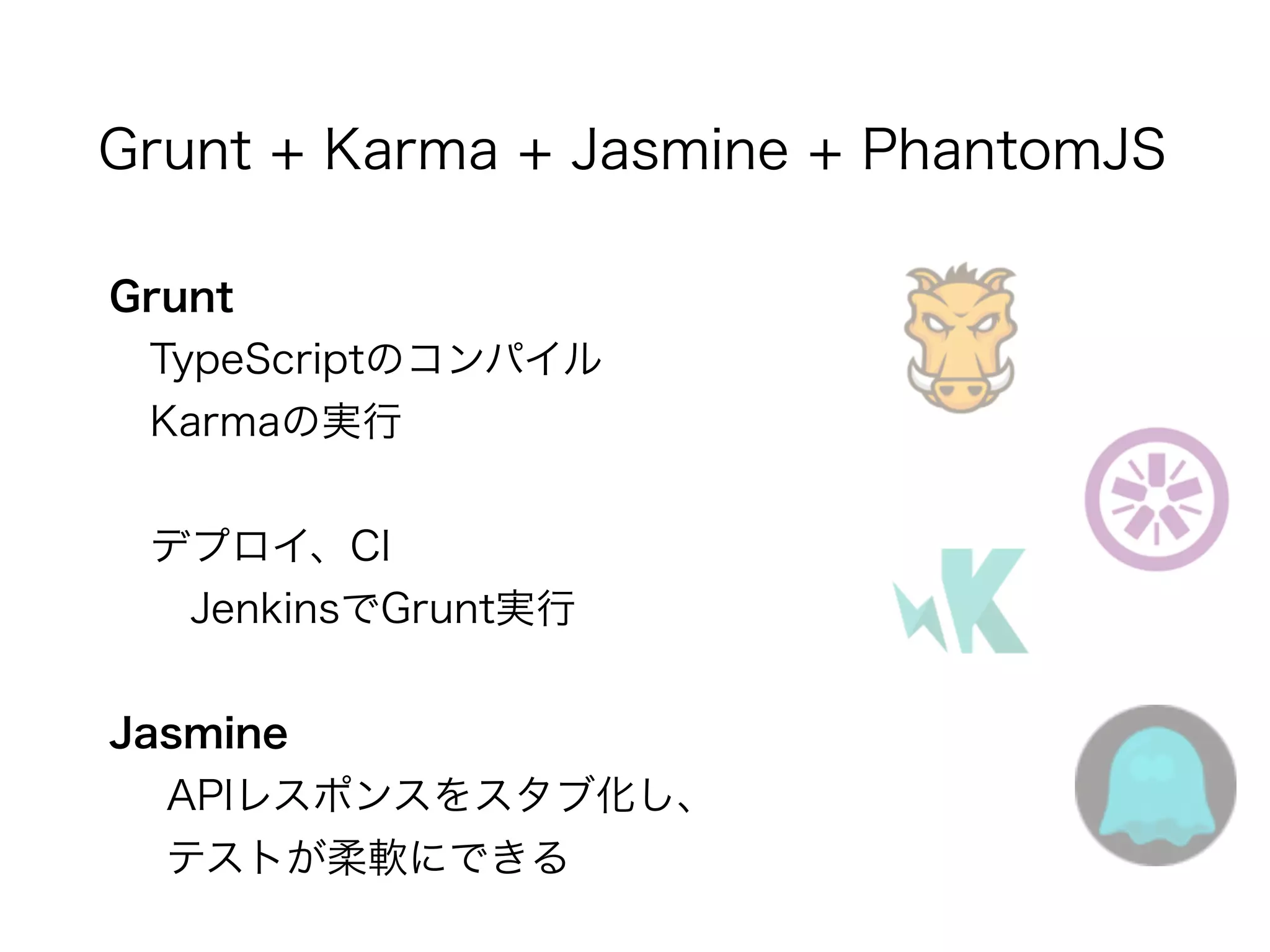 Grunt + Karma + Jasmine + PhantomJS 
Grunt 
　TypeScriptのコンパイル　 
　Karmaの実行 
! 
　デプロイ、CI 
　　JenkinsでGrunt実行 
! 
Jasmine 
APIレスポンスをスタブ化し、 
テストが柔軟にできる 
 