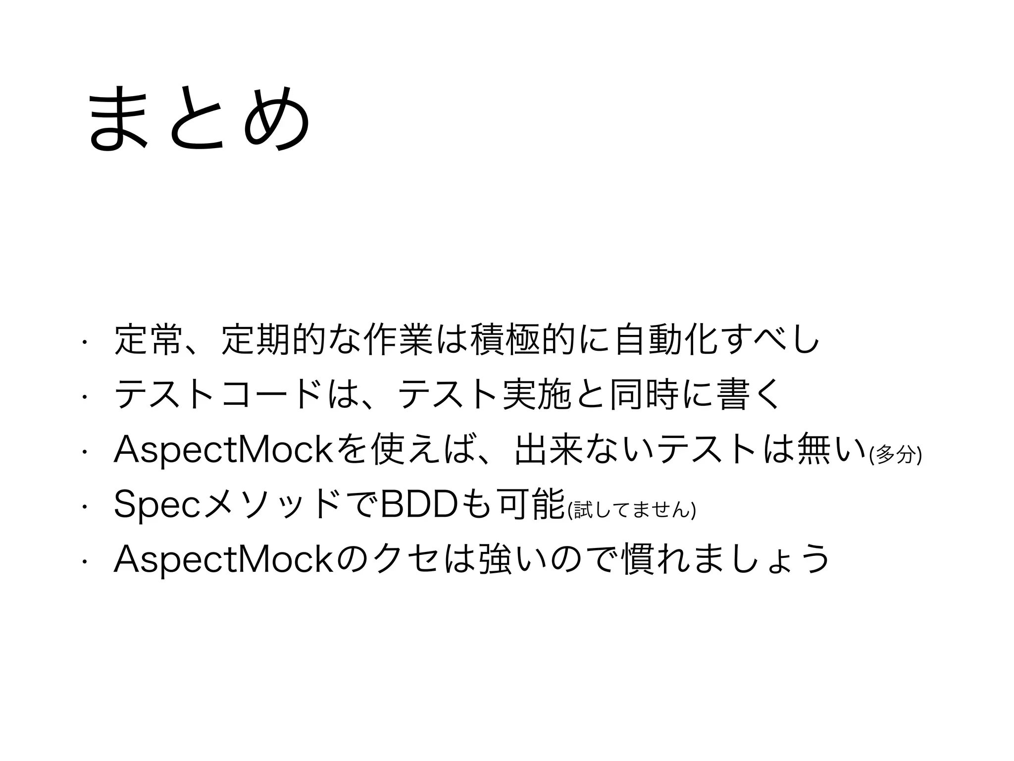 まとめ 
• 定常、定期的な作業は積極的に自動化すべし 
• テストコードは、テスト実施と同時に書く 
• AspectMockを使えば、出来ないテストは無い(多分) 
• SpecメソッドでBDDも可能(試してません) 
• AspectMockのクセは強いので慣れましょう 
 