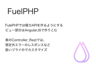 FuelPHP 
FulePHPでは極力APIを作るようにする 
ビュー部分はAngularJSで作りこむ 
! 
素のController_Restでは、 
想定外エラーのレスポンスなど 
扱いヅライのでカスタマイズ 
 