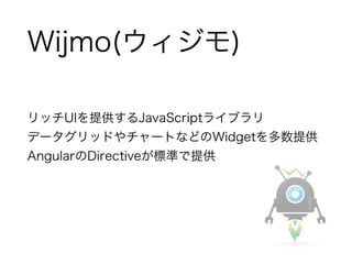 Wijmo(ウィジモ) 
リッチUIを提供するJavaScriptライブラリ 
データグリッドやチャートなどのWidgetを多数提供 
AngularのDirectiveが標準で提供 
! 
 