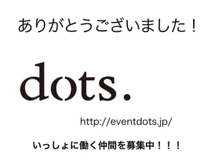 ありがとうございました！ 
http://eventdots.jp/ 
いっしょに働く仲間を募集中！！！ 
 