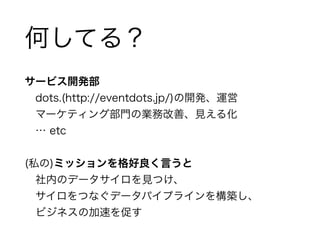 何してる？ 
サービス開発部 
　dots.(http://eventdots.jp/)の開発、運営 
　マーケティング部門の業務改善、見える化 
　… etc 
! 
(私の)ミッションを格好良く言うと 
　社内のデータサイロを見つけ、 
　...