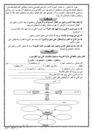 25
‫تعالى‬ ‫هللا‬ ‫يقول‬–‫فمي‬ ‫أنمت‬ ‫واإلنمح‬ ‫الجن‬ ‫معشر‬ ‫يا‬‫قهمائي‬ ‫فميك‬ ‫أنفمذ‬ ‫سملطاني‬ ‫وتحمت‬ ‫قبهمتي‬،
‫من‬‫م‬‫ول‬ ‫مي‬‫م‬‫بلئ‬ ‫ميك‬‫م‬‫عل‬ ‫ملط‬‫م‬‫وأس‬‫من‬‫م‬‫ول‬ ‫موتي‬‫م‬‫ملك‬ ‫من‬‫م‬‫م‬ ‫موا‬‫م‬‫رج‬ ‫ت‬ ‫أن‬ ‫متطيعوا‬‫م‬‫تس‬‫ممائي‬‫م‬‫س‬ ‫من‬‫م‬‫م‬ ‫موا‬‫م‬‫تهرب‬ ‫أن‬ ‫متطيعوا‬‫م‬‫تس‬
‫فافع‬ ‫ذلك‬ ‫فعل‬ ‫في‬ ‫رغبت‬ ‫وإذا‬ ‫عاجزون‬ ‫ضعفاء‬ ‫ألنك‬ ‫وأرضي‬‫ل‬ ‫ولكن‬ ‫لوا‬‫ذلك‬ ‫فعل‬ ‫تستطيعوا‬ ‫ن‬‫بقموة‬ ‫إال‬
.‫وحده‬ ‫هلل‬ ‫والسلطان‬ ‫والقوة‬ ‫وسلطان‬
‫؟‬ ‫واألر‬ ‫السماوات‬ ‫أقطار‬ ‫من‬ ‫والجن‬ ‫اإلنس‬ ‫ينفذ‬ ‫كيف‬‫من‬ ‫والجن‬ ‫اإلنح‬ ‫ينفذ‬ ‫أن‬ ‫يستطيع‬ ‫لن‬
‫وحده‬ ‫هلل‬ ‫والسلطان‬ ‫والقوة‬ ‫وسلطان‬ ‫بقوة‬ ‫إال‬ ‫واألر‬ ‫السماوات‬ ‫أقطار‬
‫اآلية؟‬ ‫هذه‬ ‫فيها‬ ‫وردت‬ ‫التي‬ ‫السورة‬ ‫اسم‬ ‫ما‬‫ا‬ ‫هذه‬ ‫فيها‬ ‫وردت‬ ‫التي‬ ‫السورة‬ ‫اس‬‫(سورة‬ ‫آلية‬
)‫الرحمن‬
‫كالمه؟‬ ‫هللا‬ ‫يوجه‬ ْ‫ن‬َ‫م‬ ‫إلى‬‫والجن‬ ‫اإلنح‬ ‫معشر‬ ‫إلى‬ ‫كلمه‬ ‫هللا‬ ‫يوجه‬
‫واإلنس؟‬ ‫الجن‬ ‫على‬ ‫والسلطان‬ ‫القدرة‬ ‫له‬ ‫الذي‬ ‫من‬‫على‬ ‫والسلطان‬ ‫القدرة‬ ‫له‬ ‫الذى‬ ‫هو‬ ‫وحده‬ ‫هللا‬
‫واإلنح‬ ‫الجن‬
‫الكريمة؟‬ ‫اآلية‬ ‫من‬ ‫تفهم‬ ‫كما‬ ،‫والجن‬ ‫اإلنس‬ ‫تعالى‬ ‫هللا‬ ‫دعا‬ ‫إالم‬‫ا‬ ‫تعالى‬ ‫هللا‬ ‫دعا‬‫إلى‬ ‫والجن‬ ‫إلنح‬
‫لمشيئته‬ ‫هوع‬ ‫وال‬ ‫طاعته‬
‫القوسين:ـ‬ ‫بين‬ ‫التي‬ ‫بالكلمات‬ ‫مستعينا‬ ‫الكريمة‬ ‫اآلية‬ ‫في‬ ‫النقط‬ ‫مكان‬ ‫أكمل‬
‫تنفذوا‬ (–‫تنفذون‬–‫السموات‬–) ‫اإلنس‬
‫تعمالى‬ ‫قال‬‫ممن‬ ............................. ‫أن‬ ‫اسمتطعت‬ ‫إن‬ ............................. ‫و‬ ‫الجمن‬ ‫معشمر‬ ‫يما‬ :
‫أقطا‬‫ف‬ ‫واألر‬ ............................. ‫ر‬‫ا‬"‫بسلطان‬ ‫إال‬ ............................. ‫ال‬ ‫نفذوا‬
....................... : ) ‫السموات‬ ( : ‫مفرد‬ ‫وما‬ ، ....................... : ) ‫استطعت‬ ‫إن‬ ( : ‫معنى‬ ‫ما‬
.............................‫كلمه؟‬ ‫تعالى‬ ‫هللا‬ ‫يوجه‬ ‫من‬ ‫إلى‬.....................................
..............................................‫الكريمة؟‬ ‫اآلية‬ ‫هذه‬ ‫منها‬ ‫التي‬ ‫السورة‬ ‫اس‬ ‫ما‬....................
...............................‫واإلنح؟‬ ‫الجن‬ ‫على‬ ‫والسلطان‬ ‫القدرة‬ ‫له‬ ‫الذى‬ ‫من‬.........................
.............................:‫النوع‬
...
......................:‫المرادف‬
...
.......................:‫المهاد‬
..................................................................... :‫الجملة‬
‫سلطان‬
‫السماء‬
‫المناقشة‬
‫التدريبات‬
 