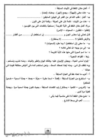 58
‫أ‬-: ‫السابقة‬ ‫األبيات‬ ‫فى‬ ‫النقل‬ ‫مكان‬ ‫أكمل‬
‫ب‬-. )‫(تحت‬ ‫ومضاد‬ ، )‫(انهر‬ ‫وجمب‬ ، )‫(البهية‬ ‫معنى‬ ‫هات‬
‫جا‬-............................ : ‫السابقين‬ ‫البيتين‬ ‫فى‬ ‫القمر‬ ‫من‬ ‫الشاعر‬ ‫للب‬ : ‫أكمل‬
‫د‬-‫ال‬ ‫على‬ ‫تدل‬ ‫كلمة‬ : ‫األبيات‬ ‫من‬ ‫هات‬. ‫اللون‬ ‫على‬ ‫تدل‬ ‫وكلمة‬ ، ‫حركة‬
‫س‬5: ‫القوسين‬ ‫بين‬ ‫التى‬ ‫بالكلمات‬ ‫ا‬ً‫ن‬‫مستعي‬ / ‫الكريمة‬ ‫اآلية‬ ‫فى‬ ‫النقل‬ ‫مكان‬ ‫أكمل‬ :
‫ا‬‫و‬‫(تن،ذ‬–‫تن،ذون‬–‫ات‬‫و‬‫السم‬–)‫اإلنس‬
‫اسااتلعت‬ ‫إن‬ ...................... ‫و‬ ‫ان‬‫ا‬‫الج‬ ‫معشاار‬ ‫اا‬‫ا‬‫(ي‬ ‫تعااالى‬ ‫اال‬‫ا‬‫ه‬....... ‫أهلااار‬ ‫ان‬‫ا‬‫م‬ ......... ‫أن‬ ‫م‬
....... ‫ال‬ ‫ا‬‫و‬‫فان،ذ‬ ‫األرض‬‫و‬. )‫بسللان‬ ‫إال‬ ........
‫ب‬-‫؟‬ )‫ات‬‫و‬‫(السم‬ ‫م،رد‬ ‫وما‬ ‫؟‬ )‫استلعتم‬ ‫(إن‬ ‫معنى‬ ‫ما‬
‫جا‬-‫؟‬ ‫كالمه‬ ‫تعالى‬ ‫اهلل‬ ‫يوجه‬ ‫من‬ ‫إلى‬
‫د‬-‫؟‬ ‫الكريمة‬ ‫اآلية‬ ‫هذه‬ ‫منها‬ ‫التى‬ ‫ة‬‫السور‬ ‫اسم‬ ‫ما‬
: ‫النحوية‬ ‫اعد‬‫و‬‫الق‬ : ‫ا‬ً‫ابع‬‫ر‬
"‫الماء‬‫ويعيش‬ ، ‫الحياة‬ ‫أساس‬‫اإلنسان‬‫ومنا‬ ، ‫النبات‬‫و‬ ‫اللير‬‫و‬ ‫ان‬‫و‬‫الي‬ ‫،وكذلك‬ ‫عليه‬، ‫ونساتحم‬ ‫نشارب‬ ‫ه‬
‫فاى‬ ‫ت،يادنا‬ ‫مختل،ة‬ ‫اض‬‫ر‬‫أغ‬ ‫فى‬ ‫الماء‬ ‫نستخدم‬ ‫ونحن‬ ، ‫السمك‬ ‫نصلاد‬ ‫ا‬ً‫أيض‬ ‫ومنه‬ ، ‫شئ‬ ‫كل‬ ‫ننظ‬ ‫وبه‬
. " ‫حياتنا‬
‫أ‬-.. ‫السابقة‬ ‫ة‬‫العبار‬ ‫فى‬ ‫خل‬ ‫تحته‬ ‫ما‬ ‫أعرب‬
‫ب‬-ً‫ال‬‫ا‬‫ا‬‫(فع‬ : ‫اابقة‬‫ا‬‫الس‬ ‫ة‬‫اار‬‫ا‬‫العب‬ ‫ان‬‫ا‬‫م‬ ‫اتخرج‬‫ا‬‫اس‬–‫ا‬ً‫ارد‬‫ا‬،‫م‬ ‫ا‬ً‫ام‬‫ا‬‫اس‬–‫اا‬‫ا‬ً‫ف‬‫حر‬–‫اا‬‫ا‬ً‫جمع‬–‫امية‬‫ا‬‫اس‬ ‫اة‬‫ا‬‫جمل‬–‫ا‬ً‫امير‬‫ا‬‫ض‬
)‫للمتلكم‬
‫جا‬-‫(الدروس‬–‫التلميذ‬–‫وجملاة‬ ، ‫ة‬‫مار‬ ‫اسامية‬ ‫جملاة‬ ‫تكاون‬ ‫بحياث‬ ، ‫الساابقة‬ ‫الكلماات‬ ‫رتب‬ )‫يستذكر‬
. ‫ى‬‫أخر‬ ‫ة‬‫مر‬ ‫فعلية‬
‫د‬-: ‫يأتى‬ ‫فيما‬ ‫مناسبة‬ ‫ن،ى‬ ‫أداة‬ ‫النقل‬ ‫مكان‬ ‫ضب‬
. ‫الشارع‬ ‫وسل‬ ‫فى‬ ‫ألعب‬ ........
 