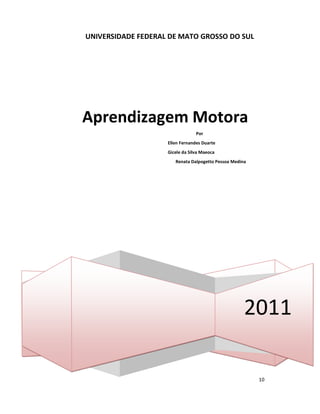 10
UNIVERSIDADE FEDERAL DE MATO GROSSO DO SUL
2011
Aprendizagem Motora
Por
Ellen Fernandes Duarte
Gicele da Silva Maeoca
Renata Dalpogetto Pessoa Medina
 