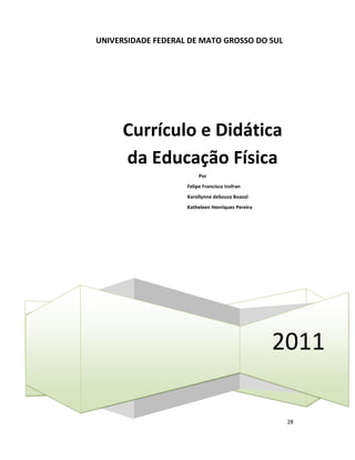 28
UNIVERSIDADE FEDERAL DE MATO GROSSO DO SUL
2011
Currículo e Didática
da Educação Física
Por
Felipe Francisco Insfran
Karollynne deSouza Boazal
Katheleen Henriques Pereira
 
