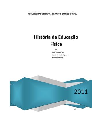 49
UNIVERSIDADE FEDERAL DE MATO GROSSO DO SUL
2011
História da Educação
Física
Por
Paula Emboava Ortiz
Wesley Pereira Rodrigues
William Eiji Miyagi
 