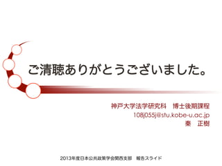 ご清聴ありがとうございました。
神戸大学法学研究科 博士後期課程
108j055j@stu.kobe-u.ac.jp
秦 正樹
2013年度日本公共政策学会関西支部 報告スライド
 