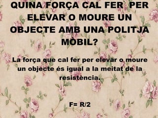 QUINA FORÇA CAL FER PER
ELEVAR O MOURE UN
OBJECTE AMB UNA POLITJA
MÒBIL?
La força que cal fer per elevar o moure
un objecte és igual a la meitat de la
resistència.
F= R/2
 