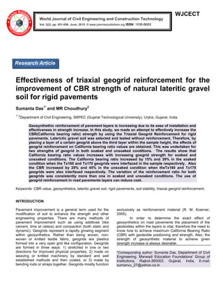 WJCECT
Effectiveness of triaxial geogrid reinforcement for the
improvement of CBR strength of natural lateritic gravel
soil for rigid pavements
Sumanta Das1*
and MR Choudhury2
1*,2
Department of Civil Engineering, SRPEC (Gujarat Technological University), Unjha, Gujarat, India.
Geosynthethic reinforcement of pavement layers is increasing due to its ease of installation and
effectiveness in strength increase. In this study, we made an attempt to effectively increase the
CBR(California bearing ratio) strength by using the Triaxial Geogrid Reinforcement for rigid
pavements. Laterictic gravel soil was selected and tested without reinforcement. Therefore, by
placing a layer of a certain geogrid above the third layer within the sample height, the effects of
geogrid reinforcement on California bearing ratio values are obtained. This was undertaken for
two strengths of geogrid in both soaked and unsoaked conditions. The results show that
California bearing ratio values increases with increasing goegrid strength for soaked and
unsoaked conditions. The California bearing ratio increased by 15% and 39% in the soaked
condition when the Tx160 and Tx170 geogrids were interfaced in the sample respectively. Also
the CBR increased by 29% and 45% in the unsoaked condition when theTx160 and Tx170
geogrids were also interfaced respectively. The variation of the reinforcement ratio for both
geogrids was consistently more than one in soaked and unsoaked conditions. The use of
geogrid reinforcement in road pavements layers can reduce cost.
Keywords: CBR value, geosynthetics, lateritic gravel soil, rigid pavements, soil stability, triaxial geogrid reinforcement.
INTRODUCTION
Pavement improvement is a general term used for the
modification of soil to enhance the strength and other
engineering properties. There are many methods of
pavement improvement such as using additives (like
cement, lime et cetera) and compaction (both static and
dynamic). Geogrids represent a rapidly growing segment
within geosynthetics. Rather than being woven, non-
woven or knitted textile fabric, geogrids are plastics
formed into a very open grid like configuration. Geogrids
are formed in three ways: 1) stretched in one or two
directions for improved physical properties, 2) made on
weaving or knitted machinery by standard and well
established methods and then coated, or 3) made by
bending rods or straps together. Geogrids mostly function
exclusively as reinforcement material (R. M. Koerner,
2005).
In order to determine the exact effect of
geosynthetics on road pavements the placement of the
geotextiles within the layers is vital, therefore the need to
know how to achieve maximum California Bearing Ratio
(CBR) with geotextile positioning and strength. Also, the
strength of geosynthetic material to achieve given
strength increase is always desirable.
*Corresponding author: Sumanta Das, Department of Civil
Engineering, Marwadi Education Foundations’ Group of
Institutions, Rajkot-360003, Gujarat, India, E-mail:
sumanvu_27@yahoo.co.in
World Journal of Civil Engineering and Construction Technology
Vol. 2(2), pp. 051-056, June, 2015. © www.premierpublishers.org ISSN: 1936-868X x
Research Article
 