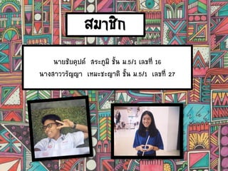 นายชัยคุปต์ สระภูมิ ชั้น ม.5/1 เลขที่ 16
นางสาววรัญญา เหมะชะญาติ ชั้น ม.5/1 เลขที่ 27
สมาชิก
 
