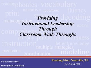 1
Frances Bessellieu,
Side-by-Side Consultant
Reading First, Nashville, TN
July 28-30, 2008
metacognition
prediction
repertoire
modelingcoordination
multiple strategies
Providing
Instructional Leadership
Through
Classroom Walk-Throughs
 