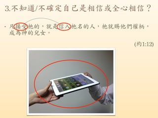 3.不知道/不確定自己是相信或全心相信？
◆
凡接受祂的，就是信入祂名的人，祂就賜他們權柄，
成為神的兒女。	
 
(約1:12)
 