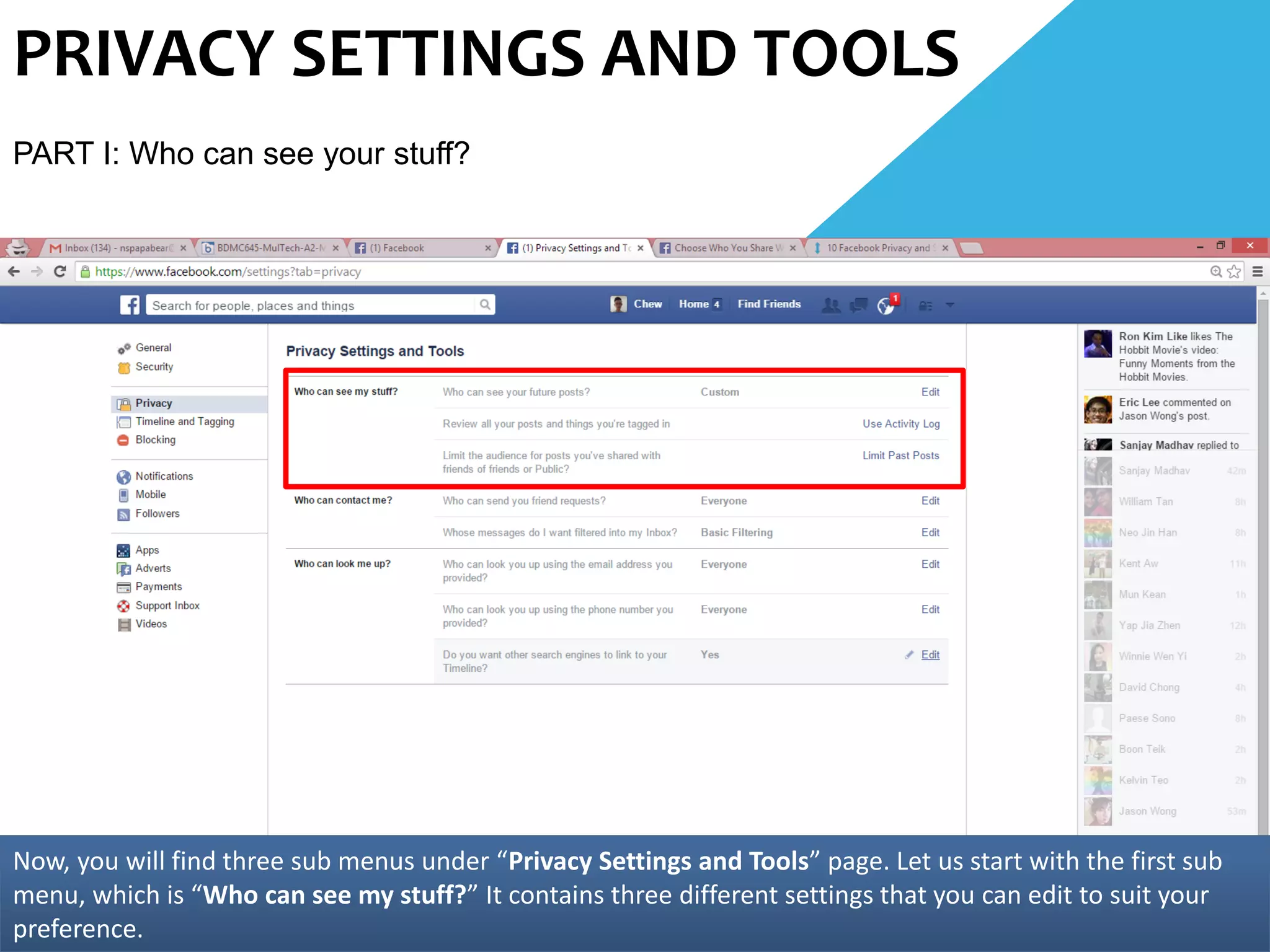 PRIVACY SETTINGS AND TOOLS
PART I: Who can see your stuff?
Now, you will find three sub menus under “Privacy Settings and Tools” page. Let us start with the first sub
menu, which is “Who can see my stuff?” It contains three different settings that you can edit to suit your
preference.
 