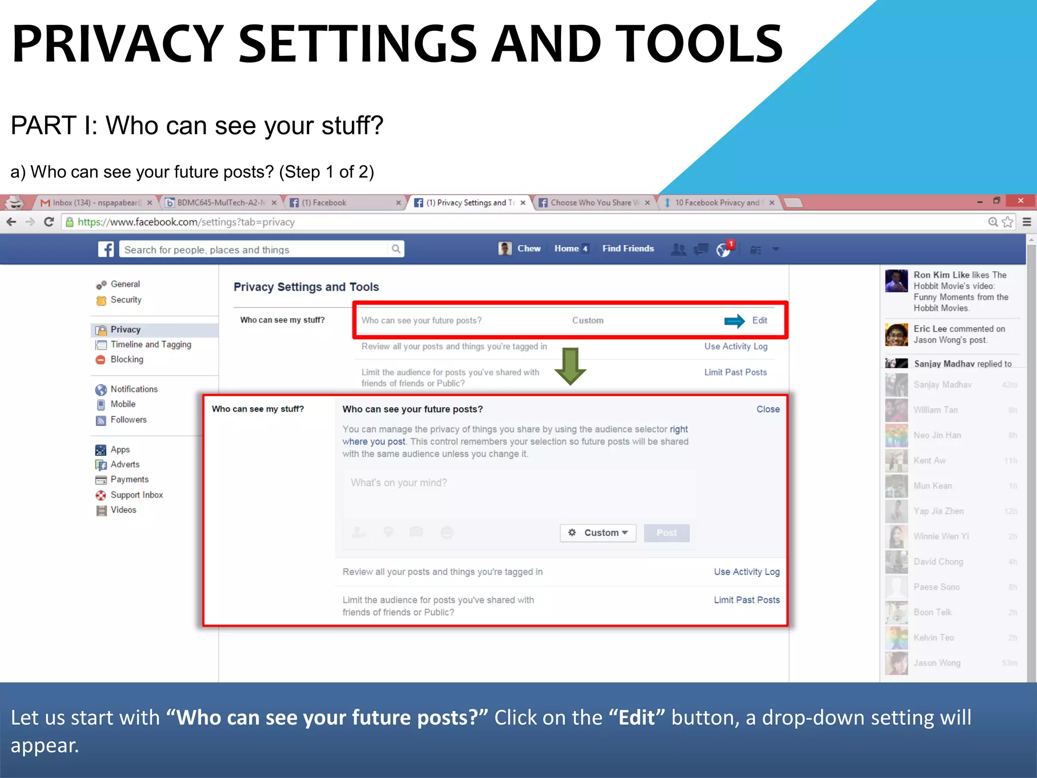 PRIVACY SETTINGS AND TOOLS
PART I: Who can see your stuff?
a) Who can see your future posts? (Step 1 of 2)
Let us start with “Who can see your future posts?” Click on the “Edit” button, a drop-down setting will
appear.
 