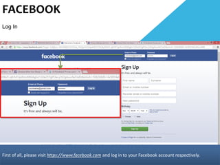FACEBOOK
Log In
First of all, please visit https://www.facebook.com and log in to your Facebook account respectively.
 