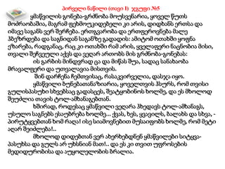 პირველი ნაწილი (თავი I) ჯგუფი №5
ყმაწვილის გონება-გრძნობა მოუსვენარია, ყოველ წუთს
მოძრაობაშია, მაგრამ ფეხმოუკიდებელი კი არის, დიდხანს ერთსა და
იმავე საგანს ვერ შერჩება. ერთგვარობა და ერთფეროვნება მალე
ჰბეზრდება და საგნიდან საგანზე გადადის: ამიტომ ოთახში ყოფნა
ეზარება, რადგანაც, რაც კი ოთახში რამ არის, ყველაფერი ნაცნობია მისი,
თვალი შეჩვეული აქვს და ვეღარ ართობს მის გრძნობა-გონებას:
ის გარბის მინდვრად ცა და მიწას შუა, სადაც სანახაობა
მრავალფერი და უთვალავია მისთვის.
შინ დარჩენა ჩემთვისაც, რასაკვირველია, დასჯა იყო.
ყმაწვილი ბუნებათანაზიარია, ყოველთვის ჰსურს, რომ თვისი
გულისპასუხი სხვებსაც გადასცეს, შეატყობინოს ხოლმე, და ეს მხოლოდ
შეუძლია თავის ტოლ-ამხანაგებთან.
ხშირად, როდესაც ყმაწვილი ვეღარა ჰხედავს ტოლ-ამხანაგს,
უსულო საგნებს ესაუბრება ხოლმე... ქვას, ხეს, ყვავილს, ბალახს და სხვა, -
პირუტყვებთან ხომ რაღა! ისე სიამოვნებით მუსაიფობს ხოლმე, რომ მეტი
აღარ შეიძლება!..
მხოლოდ დიდებთან ვერ ახერხებდნენ ყმაწვილები სიტყვა-
პასუხსა და გულს არ უხსნიან მათ!.. და ეს კი თვით უფროსების
მედიდურობისა და აუყოლელობის ბრალია.
 