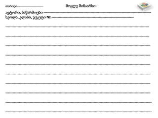 თარიღი---------------------------- მოკლე შინაარსი:
ავტორი, ნაწარმოები -----------------------------------------------------------------------------------------
სკოლა, კლასი, ჯგუფი № --------------------------------------------------------------------
-----------------------------------------------------------------------------------------------------------------------
-----------------------------------------------------------------------------------------------------------------------
------------------------------------------------------------------------------------------------------------------------
------------------------------------------------------------------------------------------------------------------------
------------------------------------------------------------------------------------------------------------------------
------------------------------------------------------------------------------------------------------------------------
------------------------------------------------------------------------------------------------------------------------
------------------------------------------------------------------------------------------------------------------------
-------------------------------------------------------------------------------------------------------------------------
-------------------------------------------------------------------------------------------------------------------------
 