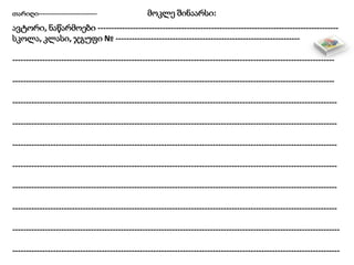 თარიღი---------------------------- მოკლე შინაარსი:
ავტორი, ნაწარმოები -----------------------------------------------------------------------------------------
სკოლა, კლასი, ჯგუფი № --------------------------------------------------------------------
-----------------------------------------------------------------------------------------------------------------------
-----------------------------------------------------------------------------------------------------------------------
------------------------------------------------------------------------------------------------------------------------
------------------------------------------------------------------------------------------------------------------------
------------------------------------------------------------------------------------------------------------------------
------------------------------------------------------------------------------------------------------------------------
------------------------------------------------------------------------------------------------------------------------
------------------------------------------------------------------------------------------------------------------------
-------------------------------------------------------------------------------------------------------------------------
-------------------------------------------------------------------------------------------------------------------------
 