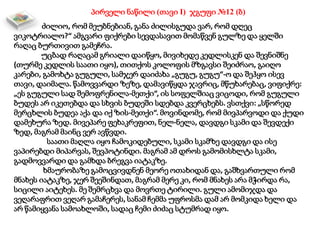 პირველი ნაწილი (თავი I) ჯგუფი №12 (ბ)
ძილიო, რომ მეუბნებიან, განა ძილისგუდა ვარ, რომ დღეც
ვიკოტრიალო?“ ამგვარი ფიქრები სევდასავით მომაწვენ გულზე და ყელში
რაღაც ბურთივით გამეჩრა.
უცბად რაღაცამ გრიალი დაიწყო, მივიხედე კედლისკენ და შევნიშნე
(თურმე კედლის საათი იყო), თითქოს კოლოფის მზგავსი შეიძრაო, გაიღო
კარები, გამოხტა გუგული, სამჯერ დაიძახა „გუგუ, გუგუ“-ო და შეჰყო ისევ
თავი, დაიმალა. წამოვვარდი ზეზე, დამავიწყდა ჯავრიც, მწუხარებაც, ვიფიქრე:
„ეს გუგული სად შემოფრენილა-მეთქი“, ის სოფელშიაც ვიცოდი, რომ გუგული
ბუდეს არ იკეთებდა და სხვის ბუდეში სდებდა კვერცხებს. ვსთქვი: „სწორედ
მერცხლის ბუდეა აქა და იქ ზის-მეთქი“. მოვინდომე, რომ მივპარვოდი და ქუდი
დამეხურა ზედ. მივეპარე ფეხაკრეფით, ნელ-ნელა, დავდგი სკამი და შევდექი
ზედ, მაგრამ მაინც ვერ ავწვდი.
საათი მაღლა იყო ჩამოკიდებული, სკამი სკამზე დავდგი და ისე
ვაპირებდი მიპარვას, შევპოტინდი. მაგრამ ამ დროს გამომისხლტა სკამი,
გადმოვვარდი და გამხდა ბრეგვა იატაკზე.
ხმაურობაზე გამოცვივდნენ მეორე ოთახიდან და, გაშხვართული რომ
მნახეს იატაკზე, ჯერ შეეშინდათ, მაგრამ მერე კი, რომ მნახეს არა მჭირდა რა,
სიცილი აიტეხეს. მე შემრცხვა და მოვრთე ტირილი. გული ამომიჯდა და
ვეღარაფრით ვეღარ გამაჩერეს, სანამ ჩემმა უფროსმა დამ არ მომკიდა ხელი და
არ წამიყვანა სამოახლოში, სადაც ჩემი ძიძაც სტუმრად იყო.
 