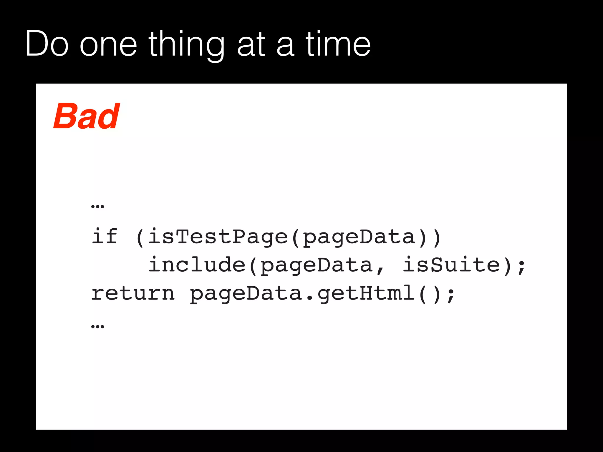 Bad
Do one thing at a time
…
if (isTestPage(pageData)) 
include(pageData, isSuite); 
return pageData.getHtml(); 
…
 