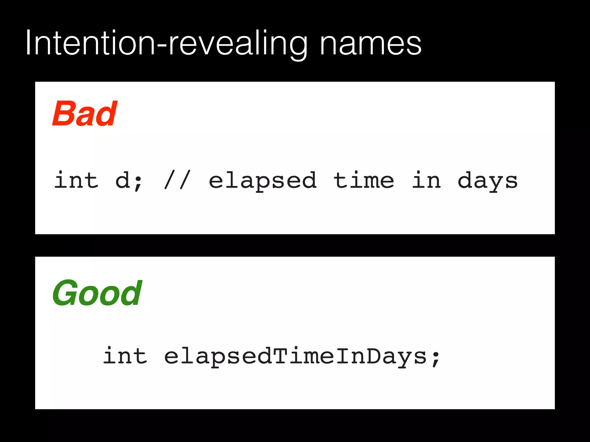 Intention-revealing names
Bad
int d; // elapsed time in days
Good
int elapsedTimeInDays;
Good
 