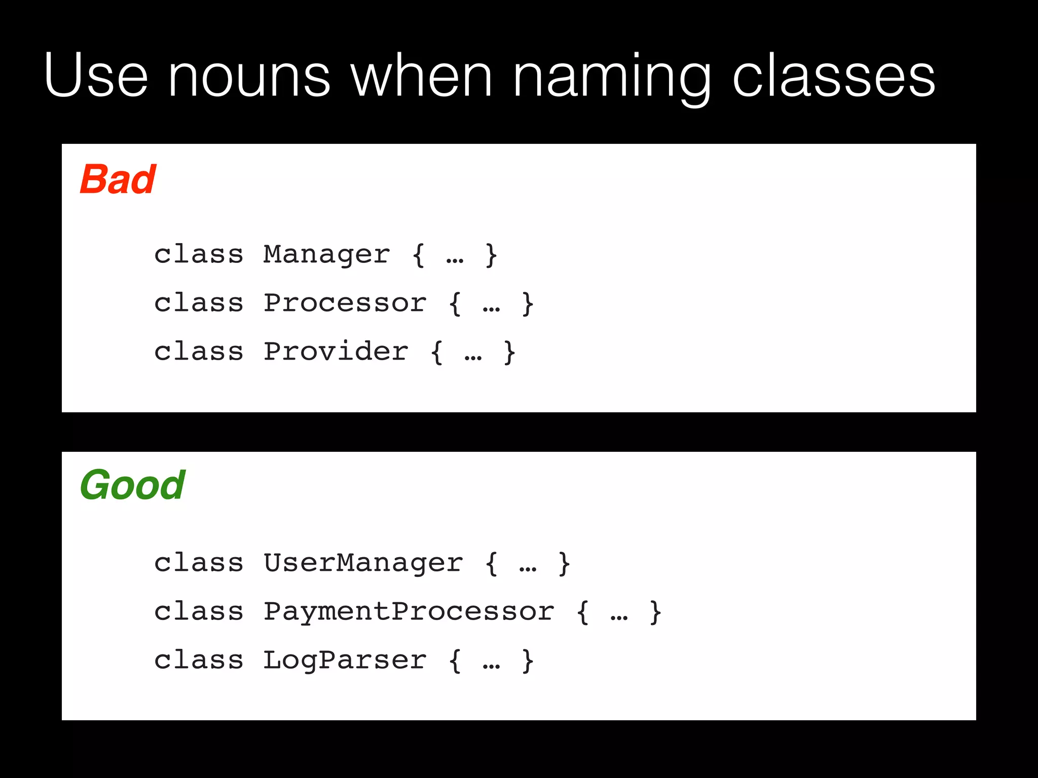 Use nouns when naming classes
Bad
class Manager { … }
class Processor { … }
class Provider { … }
GoodGood
class UserManager { … }
class PaymentProcessor { … }
class LogParser { … }
 
