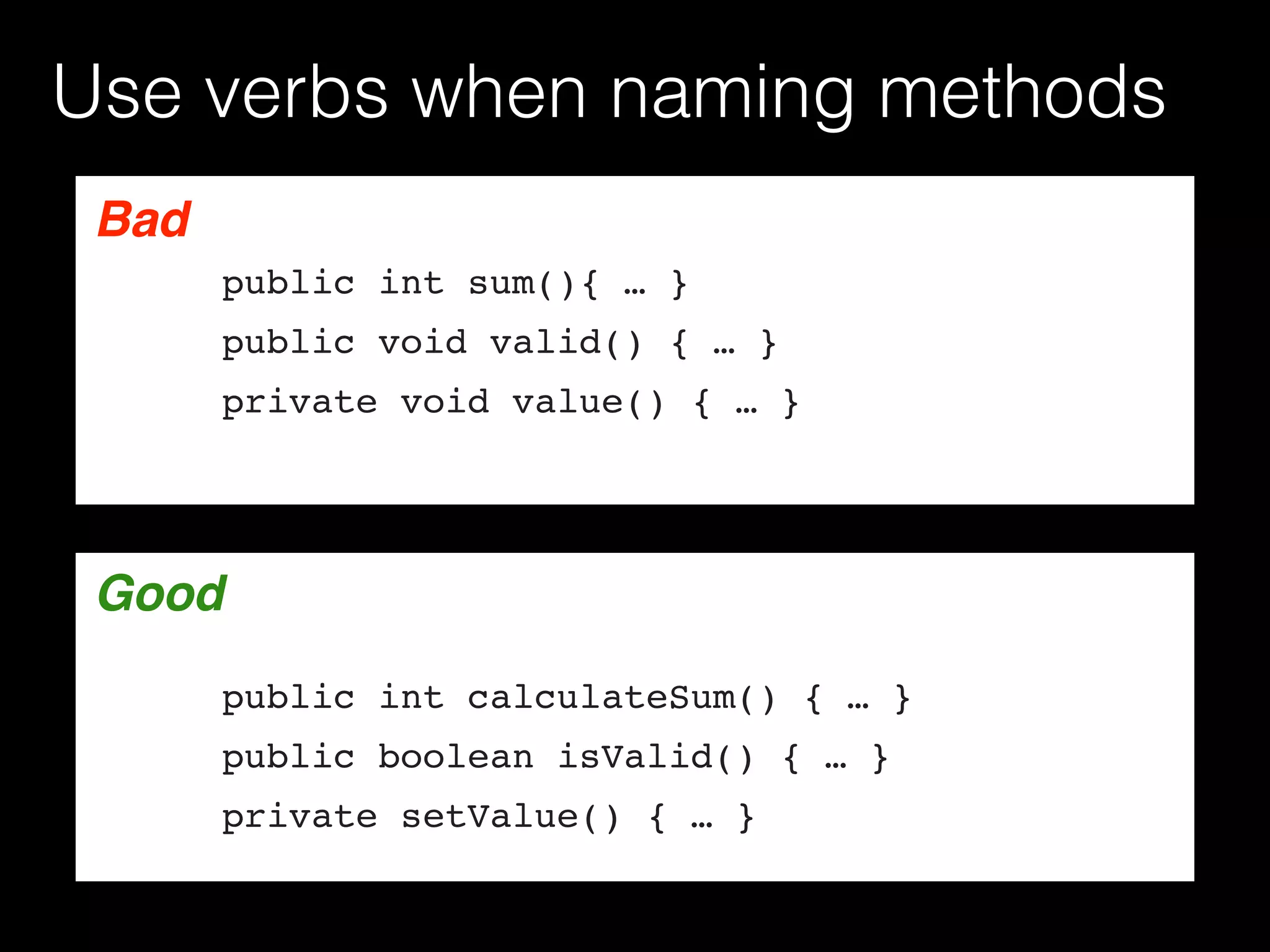 Use verbs when naming methods
Bad
public int sum(){ … }
public void valid() { … }
private void value() { … }
GoodGood
public int calculateSum() { … }
public boolean isValid() { … }
private setValue() { … }
 