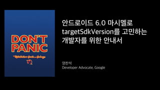 안드로이드 6.0 마시멜로
targetSdkVersion를 고민하는
개발자를 위한 안내서
양찬석
Developer Advocate, Google
 