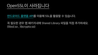 안드로이드 플랫폼 API를 이용해 SSL을 활용할 수 있습니다.
꼭 필요한 경우 앱 패키지내에 Shared Library 파일을 직접 추가하세요.
(libssl.so , libcrypto.so)
OpenSSL이 사라집니다
 