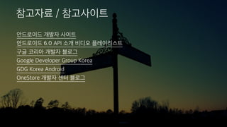 안드로이드 개발자 사이트
안드로이드 6.0 API 소개 비디오 플레이리스트
구글 코리아 개발자 블로그
Google Developer Group Korea
GDG Korea Android
OneStore 개발자 센터 블로...