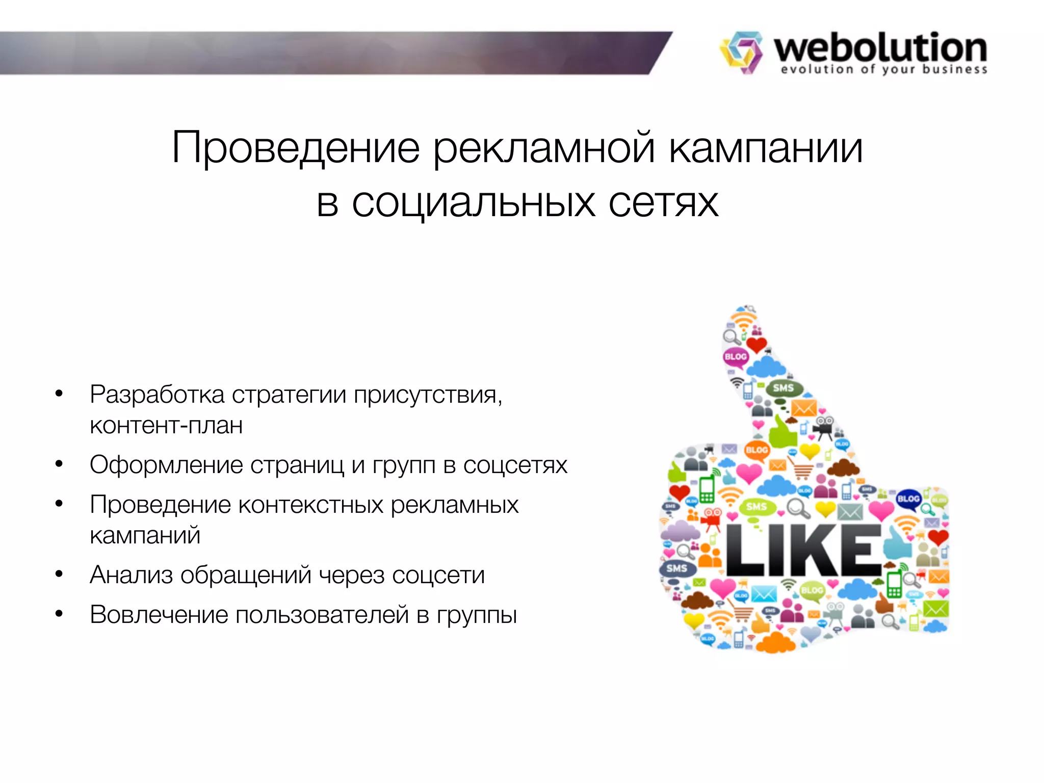 Проведение рекламной кампании
в социальных сетях
• Разработка стратегии присутствия,
контент-план
• Оформление страниц и групп в соцсетях
• Проведение контекстных рекламных
кампаний
• Анализ обращений через соцсети
• Вовлечение пользователей в группы
 