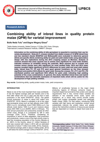 Combining ability of inbred lines in quality protein maize (QPM) for varietal improvement
IJPBCS
Combining ability of inbred lines in quality protein
maize (QPM) for varietal improvement
Bullo Neda Tulu1
and Dagne Wegary Gissa2
1
Addis Ababa University, Selale Campus, P.O.Box 245, Fiche, Ethiopia.
2
International Livestock Research Institute, CIMMYT, Ethiopia.
Information on the combining ability of elite germplasm is essential to maximize their use for
variety development. Sixty-six F1 crosses resulted from diallel crosses of 12 QPM inbred lines
and two standard checks BHQP542 and Melkassa6Q were evaluated to determine general
(GCA) and specific (SCA) combining ability for yield and yield related traits using alpha-lattice
design with two replications during the 2013 cropping season at Mechara. Analysis of
variance showed that mean squares due to entries were significant for most traits studied,
indicates existence of variability among the materials. Mean squares due to crosses and
crosses versus checks were also significant for most studied traits. GCA and SCA mean
squares revealed highly significant (p<0.01) differences for grain yield and most yield related
traits. Inbred lines P1, P3 and P12 were good general combiners as the lines showed
significant and positive GCA effects for grain yield. Among the crosses, P2 x P11 and P6 x P8
manifested positive and significant SCA effects for grain yield, indicating high yielding
potential of the cross combinations. In general, this study identified inbred lines and hybrid
combinations that had desirable expression of important traits which will be useful for the
development of high yielding varieties.
Key words: Combining ability, quality protein maize, traits, yield components.
INTRODUCTION
Maize is one of the most important food crops worldwide.
It has the highest average yield per hectare and is the
third after wheat and rice in area and the first in total
production in the world (FAOSTAT, 2010). The global
annual production of maize is about 833 million tons
(FAOSTAT, 2010). Maize is cultivated in all of the major
agro-ecological zones such as high altitude moist (1800-
2400 m.a.s.l), mid-altitude moist (1000-1800m.a.s.l), low
altitude moist (below 1000 m.a.s.l) and moisture stress
areas (500-1800 m.a.s.l) (EARO, 2001) in Ethiopia. The
total annual production and productivity exceed all other
cereal crops, though it is surpassed by teff in area
coverage (CSA, 2013). Therefore, considering its
importance in terms of wide adaptation, total production
and productivity, maize is one of the high priority crops to
feed the increasing population of the country (Mosisa et
al., 2001). In the country, about 2.1 million hectares of
land was covered with maize in 2013 with an estimated
production of about 7 million tons (CSA, 2013). However,
the national average yields is about 3.43t/ha (CSA, 2013)
is still below the world average 5.2t/ha (FAOSTAT, 2010).
Millions of smallholder farmers in the major maize
producing regions of Ethiopia consume maize as
important staple food and derive their protein and calories
requirements from it. But, normal maize varieties are
deficient in two essential amino acids, lysine and
tryptophan; as a result, they cannot provide quality
protein and sustain acceptable growth and adequate
health (Vasal, 2000). For that reason, introducing QPM
varieties with high lysine and tryptophan content would
substantially improve the protein status and greatly
reduce the malnutrition problems of resource poor people
that are dependent on maize as staple food (Leta et al.,
2002).
*Corresponding author: Bullo Neda Tulu, Addis Ababa
University, Selale Campus, P.O.Box 245, Fiche, Ethiopia
Tel.: 251-0913479057, Fax: 251-0111351029, Email:
tulu0913479057@gmail.com
International Journal of Plant Breeding and Crop Science
Vol. 3(1), pp. 079-086, February, 2016. © www.premierpublishers.org. ISSN: 2167-0449
Research Article
 