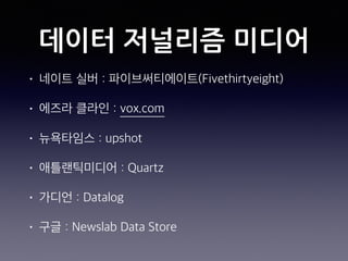 데이터 저널리즘 미디어
• 네이트 실버 : 파이브써티에이트(Fivethirtyeight)
• 에즈라 클라인 : vox.com
• 뉴욕타임스 : upshot
• 애틀랜틱미디어 : Quartz
• 가디언 : Datalog
• 구글 : Newslab Data Store
 