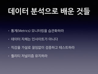 데이터 분석으로 배운 것들
• 통계(Metrics) 모니터링을 습관화하라
• 데이터 자체는 인사이트가 아니다
• 직감을 가설로 끊임없이 검증하고 테스트하라
• 퀄리티 저널리즘 유지하라
 