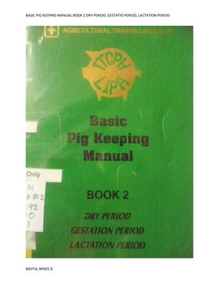 BASIC PIG KEEPING MANUAL:BOOK 2 DRY PERIOD, GESTATIO PERIOD, LACTATION PERIOD
BASTIA, MIKEE D.
 
