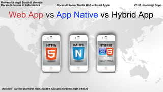 Web App vs App Native vs Hybrid App
Università degli Studi di Venezia
Corso di Laurea in Informatica Corso di Social Media Web e Smart Apps Proff. Gianluigi Cogo
Relatori: Davide Bernardi matr. 838384, Claudio Borsetto matr. 848730
 