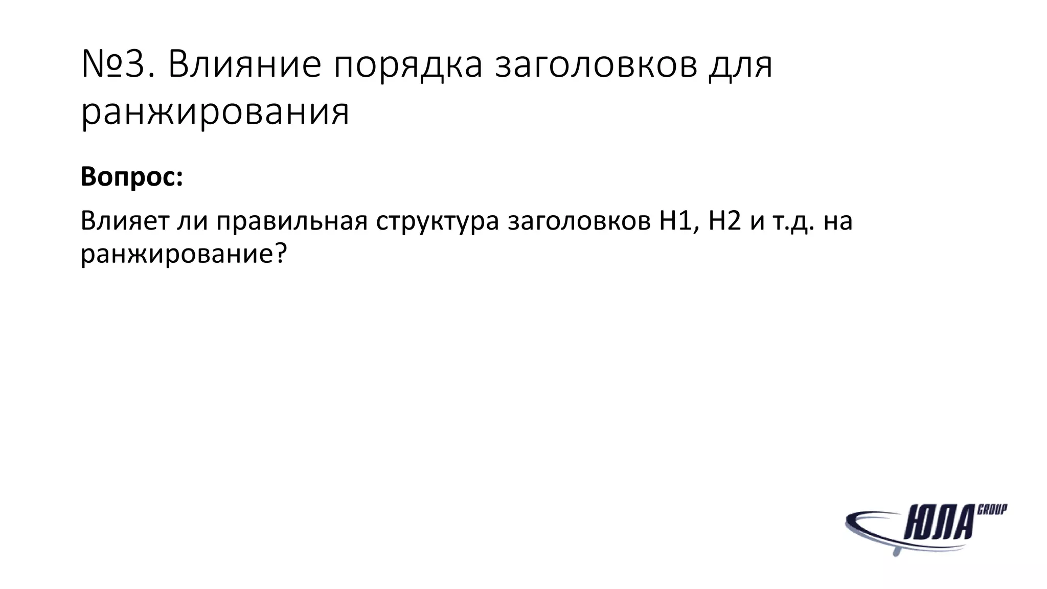 №3. Влияние порядка заголовков для
ранжирования
Вопрос:
Влияет ли правильная структура заголовков H1, H2 и т.д. на
ранжирование?
 