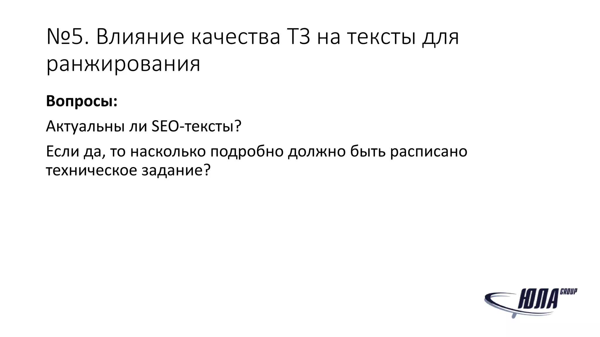 №5. Влияние качества ТЗ на тексты для
ранжирования
Вопросы:
Актуальны ли SEO-тексты?
Если да, то насколько подробно должно быть расписано
техническое задание?
 