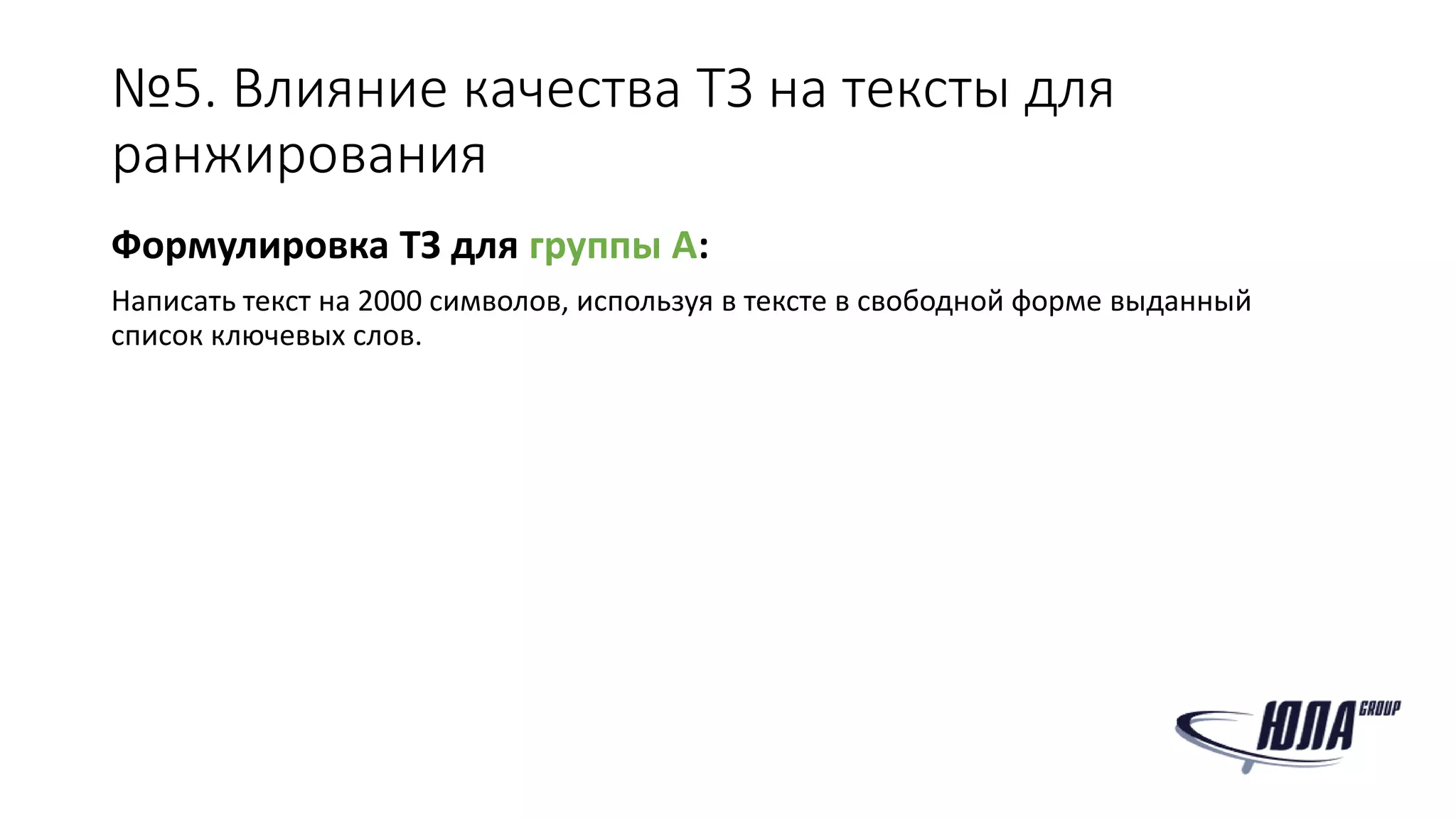 №5. Влияние качества ТЗ на тексты для
ранжирования
Формулировка ТЗ для группы А:
Написать текст на 2000 символов, используя в тексте в свободной форме выданный
список ключевых слов.
 