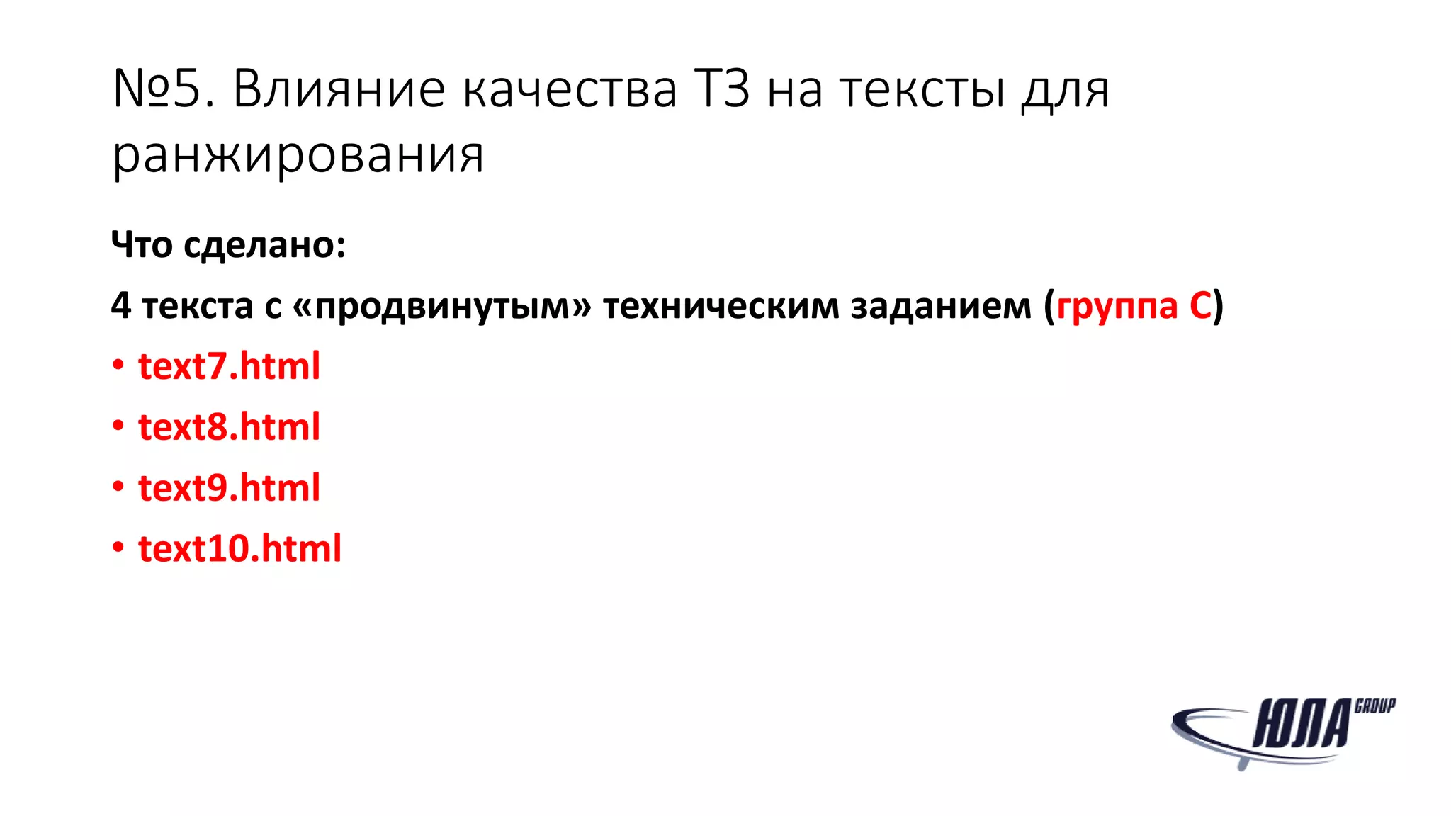 №5. Влияние качества ТЗ на тексты для
ранжирования
Что сделано:
4 текста с «продвинутым» техническим заданием (группа C)
• text7.html
• text8.html
• text9.html
• text10.html
 