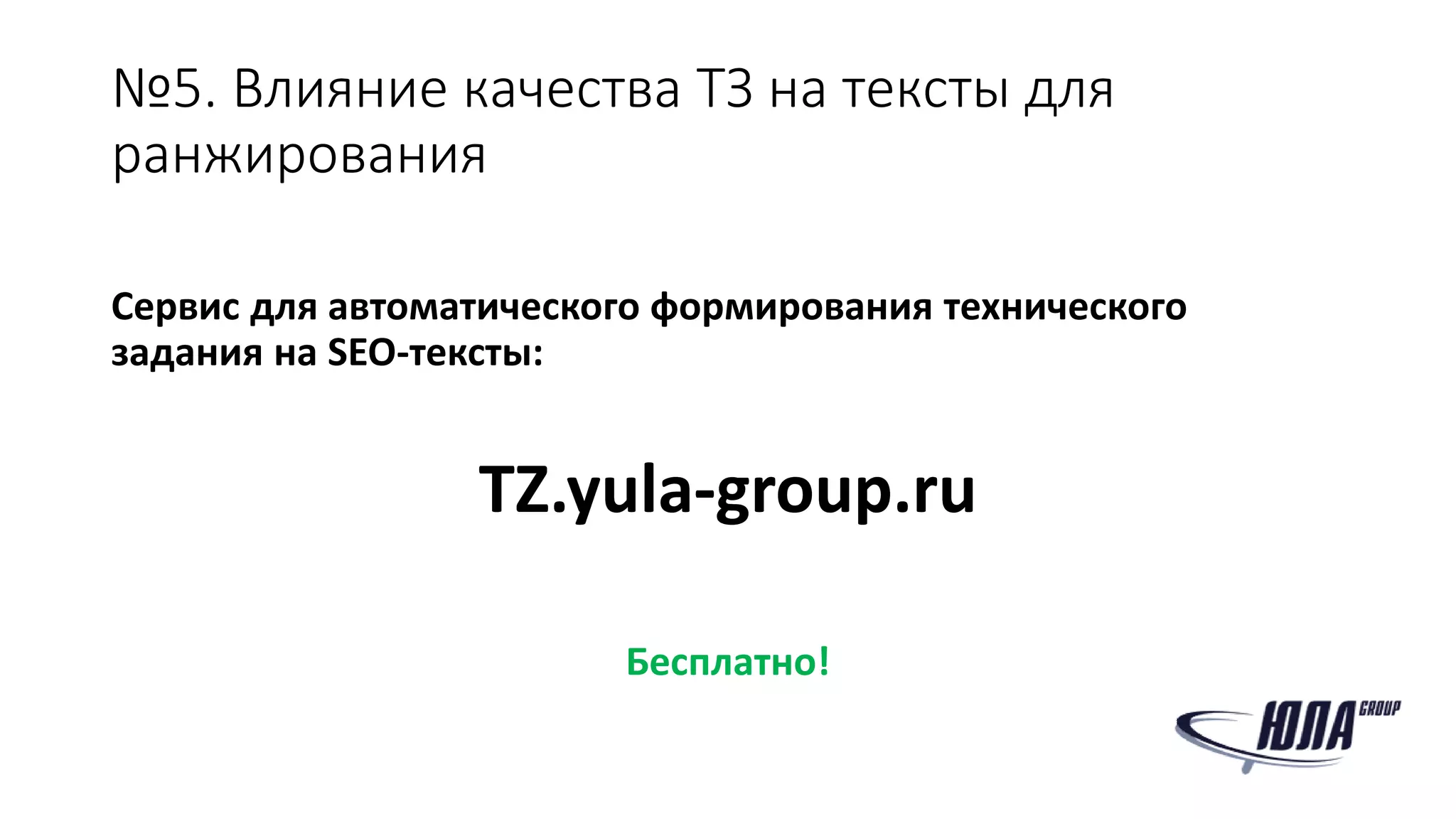 №5. Влияние качества ТЗ на тексты для
ранжирования
Сервис для автоматического формирования технического
задания на SEO-тексты:
TZ.yula-group.ru
Бесплатно!
 