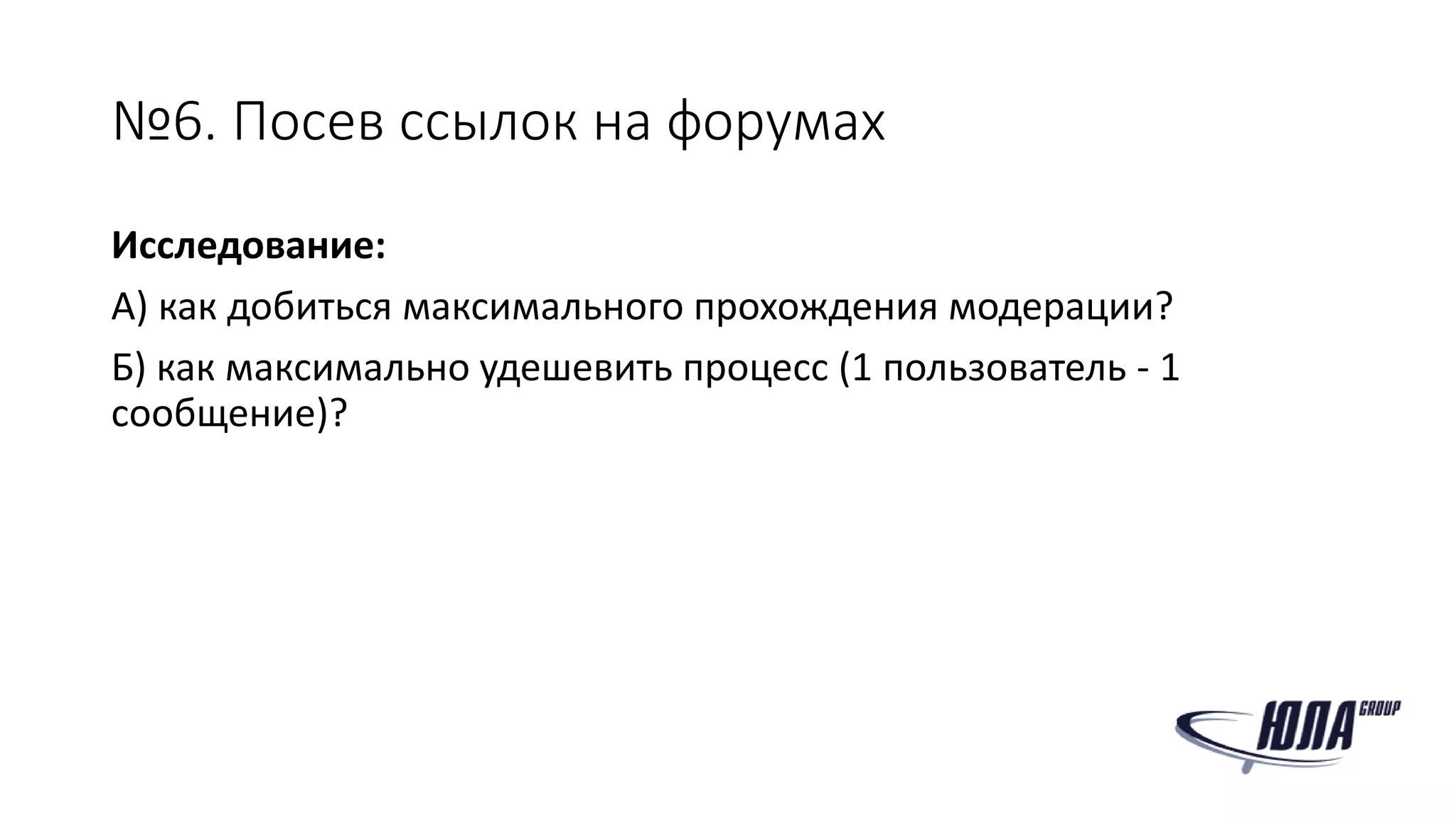 №6. Посев ссылок на форумах
Исследование:
А) как добиться максимального прохождения модерации?
Б) как максимально удешевить процесс (1 пользователь - 1
сообщение)?
 